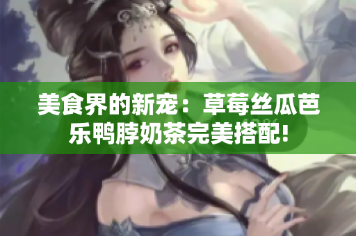 美食界的新宠：草莓丝瓜芭乐鸭脖奶茶完美搭配!