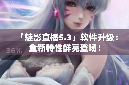 「魅影直播5.3」软件升级：全新特性鲜亮登场！