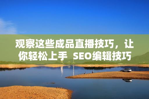 观察这些成品直播技巧，让你轻松上手  SEO编辑技巧