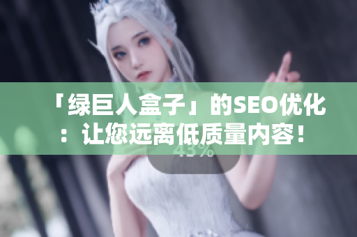 「绿巨人盒子」的SEO优化：让您远离低质量内容！