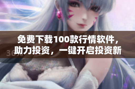 免费下载100款行情软件，助力投资，一键开启投资新时代！