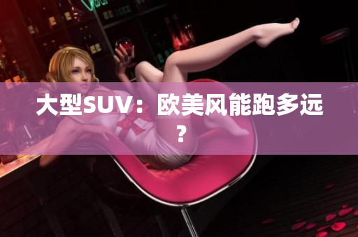 大型SUV：欧美风能跑多远？