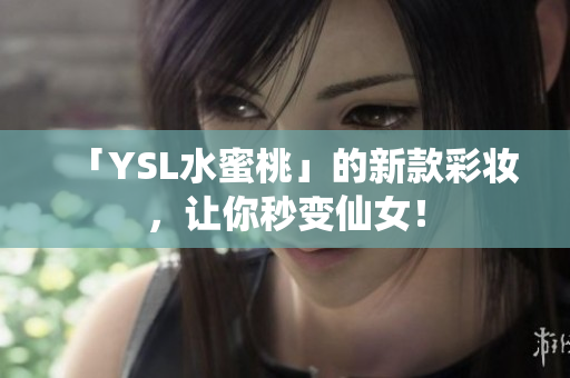 「YSL水蜜桃」的新款彩妆，让你秒变仙女！