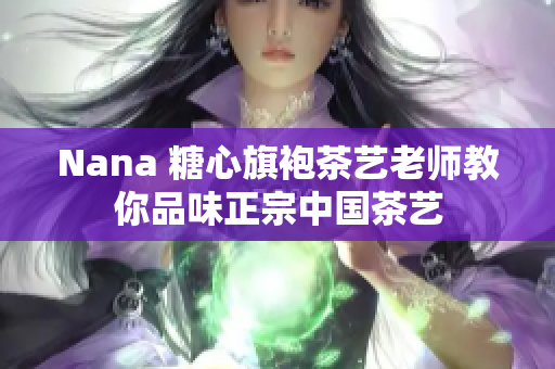 Nana 糖心旗袍茶艺老师教你品味正宗中国茶艺