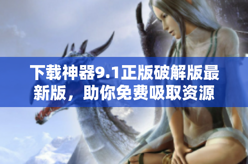 下载神器9.1正版破解版最新版，助你免费吸取资源