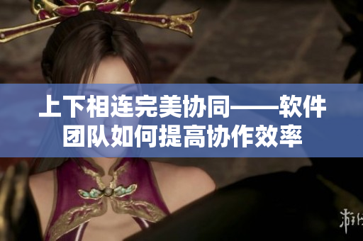 上下相连完美协同——软件团队如何提高协作效率