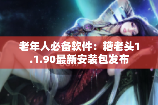 老年人必备软件：糟老头1.1.90最新安装包发布