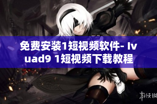 免费安装1短视频软件- Ivuad9 1短视频下载教程