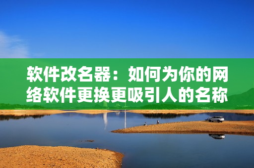 软件改名器：如何为你的网络软件更换更吸引人的名称