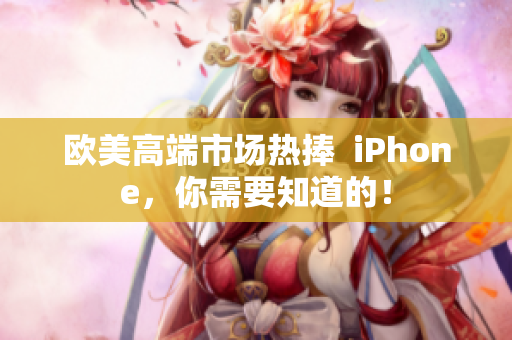 欧美高端市场热捧  iPhone，你需要知道的！