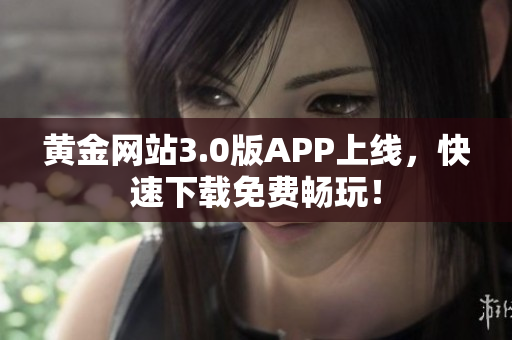 黄金网站3.0版APP上线，快速下载免费畅玩！