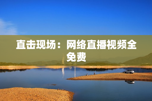 直击现场：网络直播视频全免费