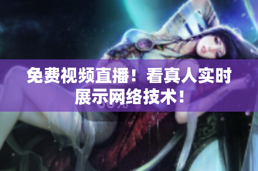 免费视频直播！看真人实时展示网络技术！