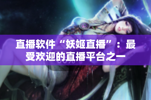 直播软件“妖姬直播”：最受欢迎的直播平台之一