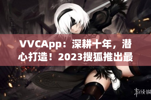VVCApp：深耕十年，潜心打造！2023搜狐推出最新软件