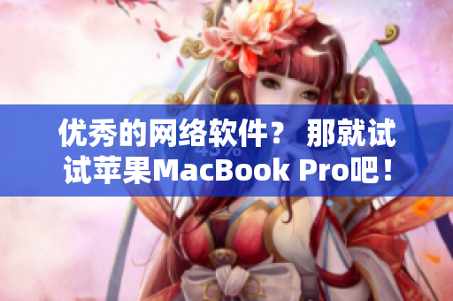 优秀的网络软件？ 那就试试苹果MacBook Pro吧！