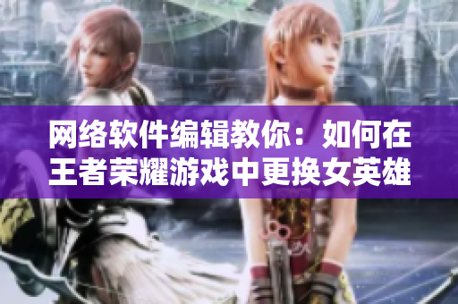 网络软件编辑教你：如何在王者荣耀游戏中更换女英雄皮肤？