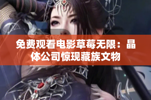 免费观看电影草莓无限：晶体公司惊现藏族文物