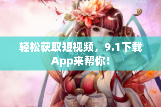 轻松获取短视频，9.1下载App来帮你！