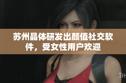 苏州晶体研发出颜值社交软件，受女性用户欢迎