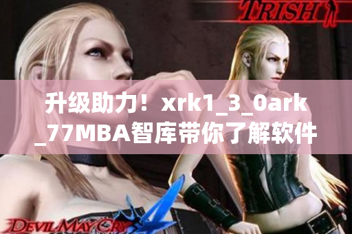 升级助力！xrk1_3_0ark_77MBA智库带你了解软件升级的必要性