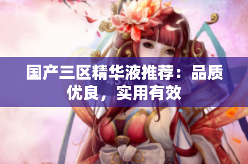 国产三区精华液推荐：品质优良，实用有效