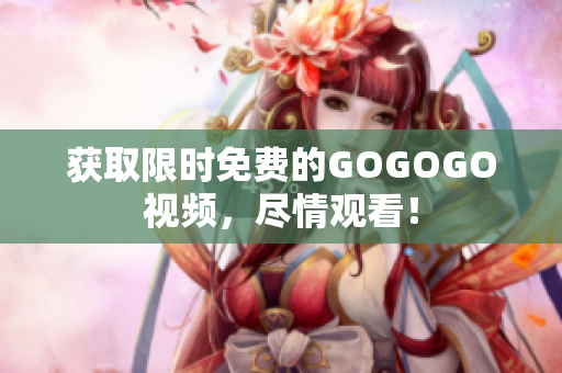 获取限时免费的GOGOGO视频，尽情观看！