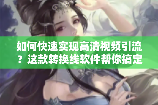 如何快速实现高清视频引流？这款转换线软件帮你搞定！