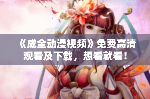 《成全动漫视频》免费高清观看及下载，想看就看！