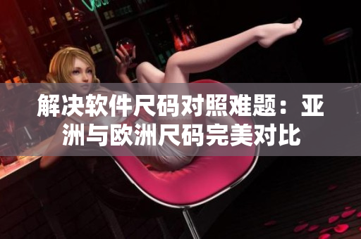 解决软件尺码对照难题：亚洲与欧洲尺码完美对比