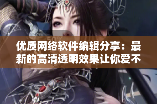 优质网络软件编辑分享：最新的高清透明效果让你爱不释手！