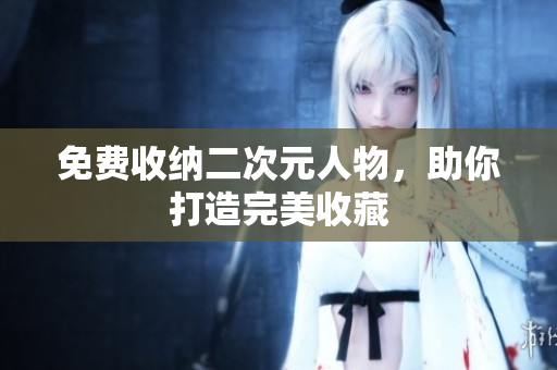 免费收纳二次元人物，助你打造完美收藏