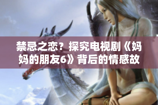 禁忌之恋？探究电视剧《妈妈的朋友6》背后的情感故事