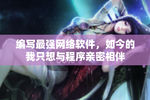 编写最强网络软件，如今的我只想与程序亲密相伴
