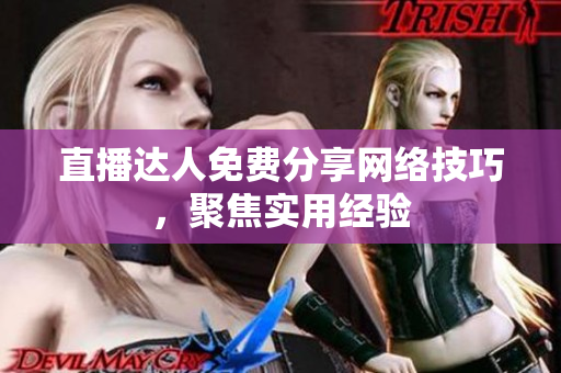 直播达人免费分享网络技巧，聚焦实用经验