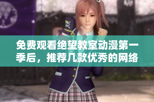 免费观看绝望教室动漫第一季后，推荐几款优秀的网络软件