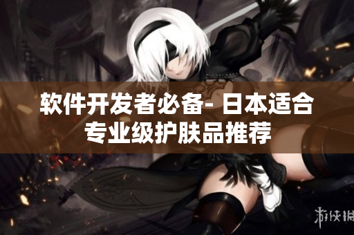 软件开发者必备- 日本适合专业级护肤品推荐