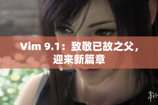 Vim 9.1：致敬已故之父，迎来新篇章