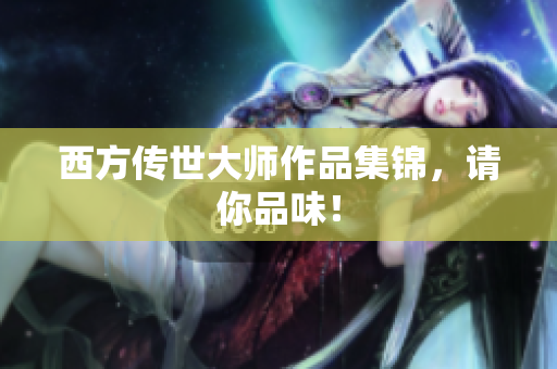 西方传世大师作品集锦，请你品味！