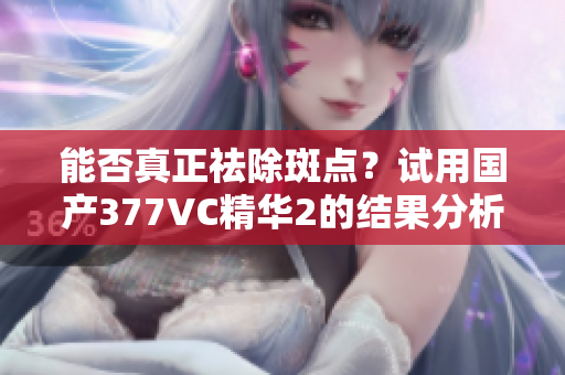 能否真正祛除斑点？试用国产377VC精华2的结果分析