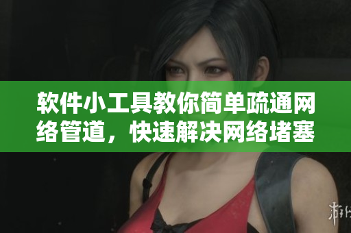 软件小工具教你简单疏通网络管道，快速解决网络堵塞问题