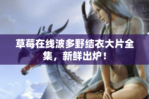 草莓在线波多野结衣大片全集，新鲜出炉！