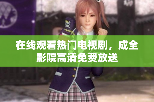 在线观看热门电视剧，成全影院高清免费放送