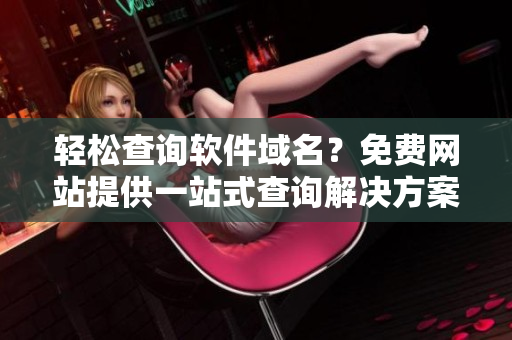 轻松查询软件域名？免费网站提供一站式查询解决方案！