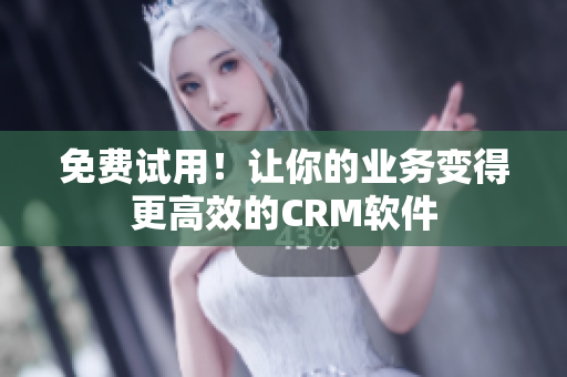 免费试用！让你的业务变得更高效的CRM软件