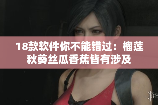 18款软件你不能错过：榴莲秋葵丝瓜香蕉皆有涉及
