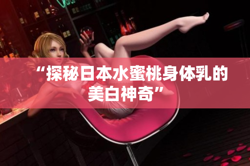 “探秘日本水蜜桃身体乳的美白神奇”