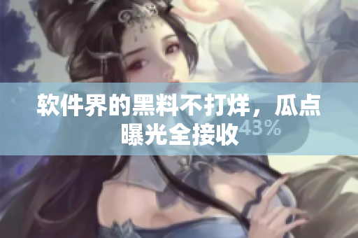软件界的黑料不打烊，瓜点曝光全接收