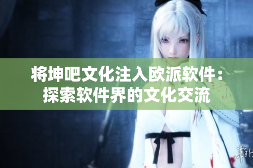 将坤吧文化注入欧派软件：探索软件界的文化交流