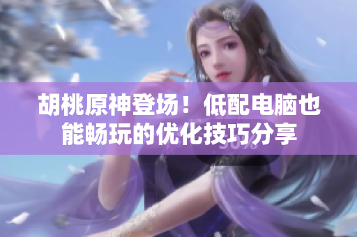 胡桃原神登场！低配电脑也能畅玩的优化技巧分享